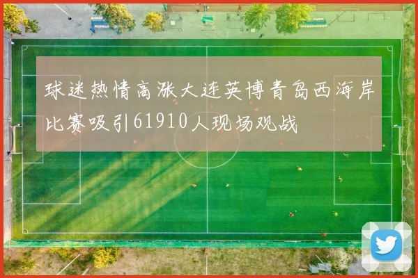 球迷热情高涨大连英博青岛西海岸比赛吸引61910人现场观战